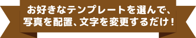 お好きなテンプレートを選んで写真を配置、文字を変更するだけ！