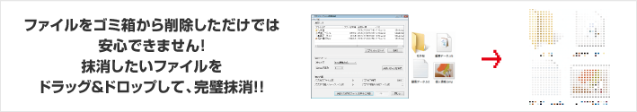 ファイルをゴミ箱から削除しただけでは安心できません！抹消したいファイルをドラッグ＆ドロップして、完全抹消