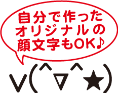 自分で作ったオリジナルの顔文字もOK♪