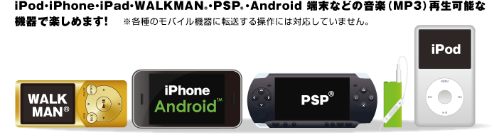 iPod・iPhone・iPad・WALKMAN・PSP・Android端末などの音楽（MP3）再生可能な機器で楽しめます！