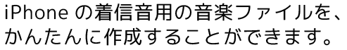 iPhoneの着信音用の音楽ファイルをかんたんに作成することができます