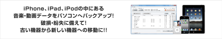 iPhone、iPad、iPodの中にある音楽・動画データをパソコンへバックアップ！破損・紛失に備えて！古い機器から新しい機器への移動に！！