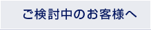 ご検討中のお客様へ