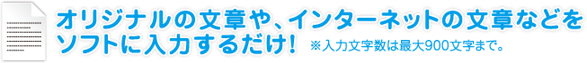 オリジナルの文章や、インターネットの文章をソフトに入力するだけ！