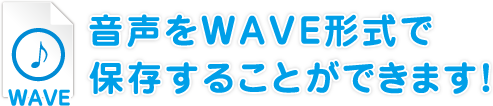 音声をWAVE形式で保存することができます！